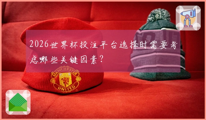 2026世界杯投注平台选择时需要考虑哪些关键因素？