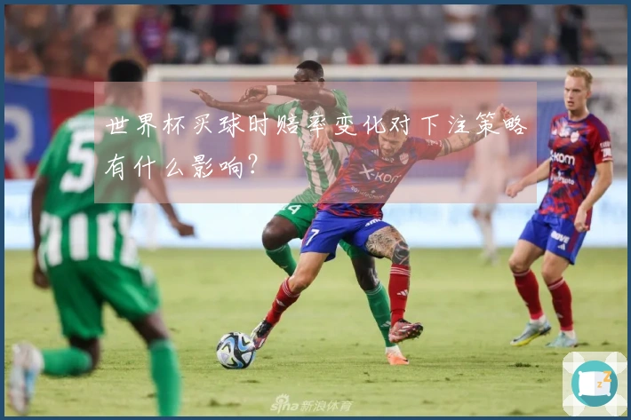 世界杯买球时赔率变化对下注策略有什么影响？