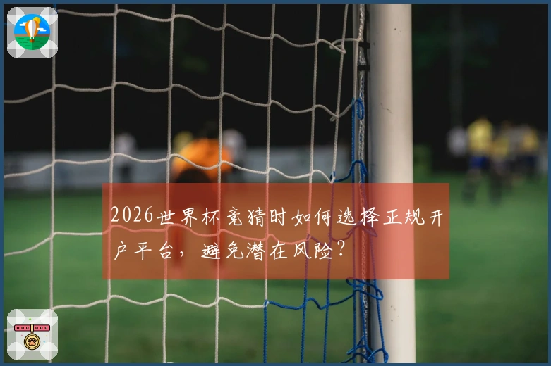 2026世界杯竞猜时如何选择正规开户平台，避免潜在风险？