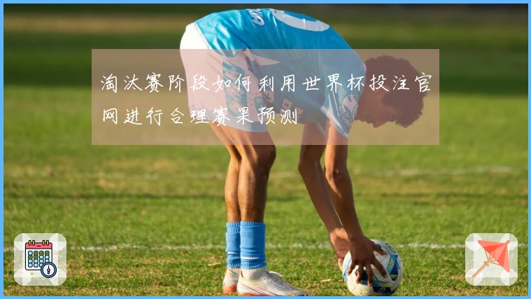 淘汰赛阶段如何利用世界杯投注官网进行合理赛果预测