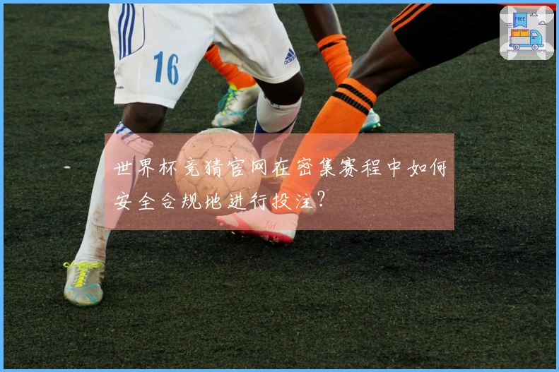 世界杯竞猜官网在密集赛程中如何安全合规地进行投注？