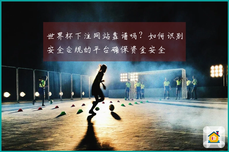 世界杯下注网站靠谱吗？如何识别安全合规的平台确保资金安全