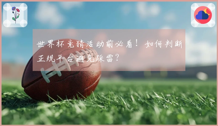 世界杯竞猜活动前必看！如何判断正规平台避免踩雷？