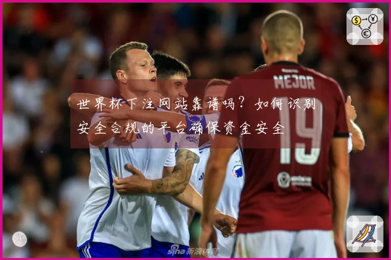 世界杯下注网站靠谱吗？如何识别安全合规的平台确保资金安全