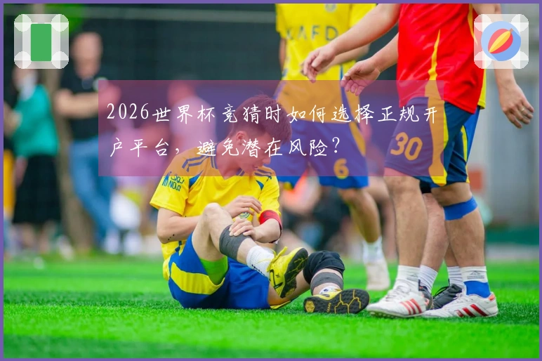 2026世界杯竞猜时如何选择正规开户平台，避免潜在风险？