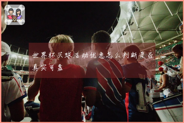 世界杯买球活动优惠怎么判断是否真实可靠